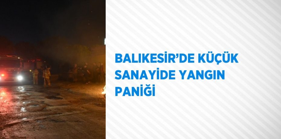 BALIKESİR’DE KÜÇÜK SANAYİDE YANGIN PANİĞİ