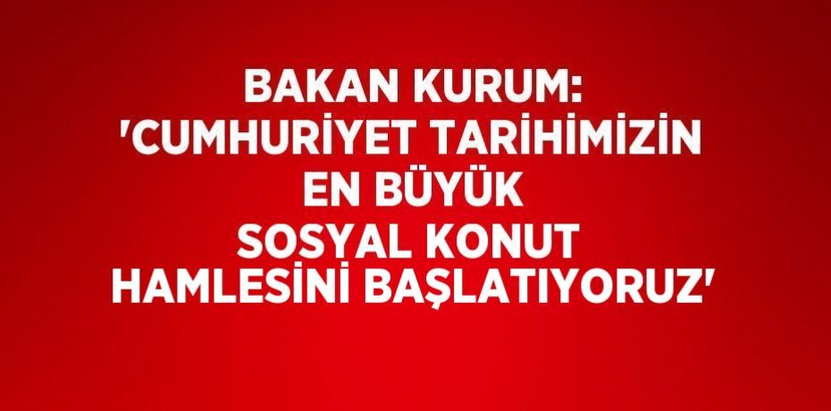 BAKAN KURUM: 'CUMHURİYET TARİHİMİZİN EN BÜYÜK SOSYAL KONUT HAMLESİNİ BAŞLATIYORUZ'