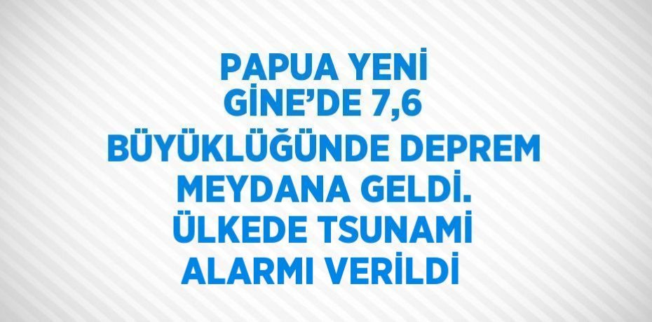 PAPUA YENİ GİNE’DE 7,6 BÜYÜKLÜĞÜNDE DEPREM MEYDANA GELDİ. ÜLKEDE TSUNAMİ ALARMI VERİLDİ