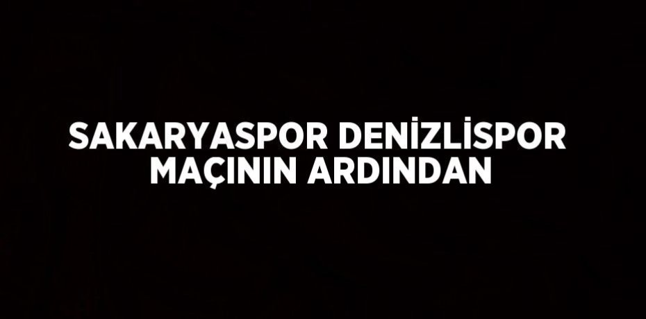 SAKARYASPOR DENİZLİSPOR MAÇININ ARDINDAN