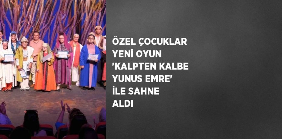 ÖZEL ÇOCUKLAR YENİ OYUN 'KALPTEN KALBE YUNUS EMRE' İLE SAHNE ALDI