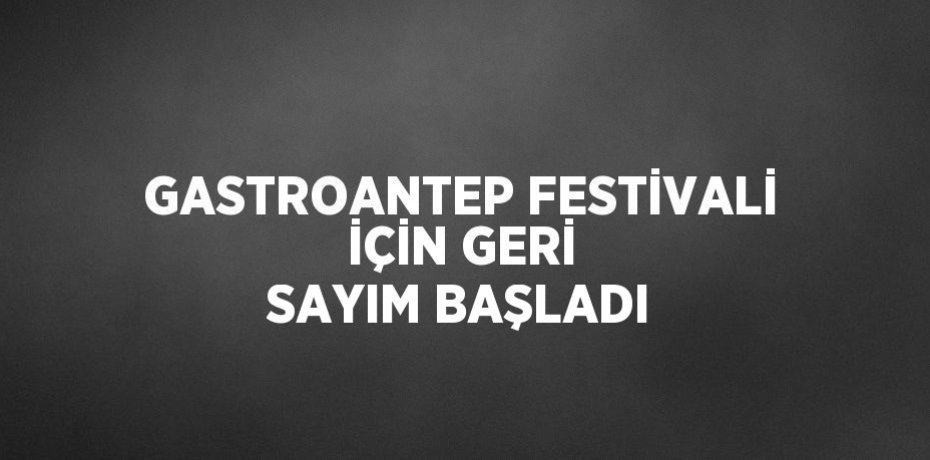 GASTROANTEP FESTİVALİ İÇİN GERİ SAYIM BAŞLADI
