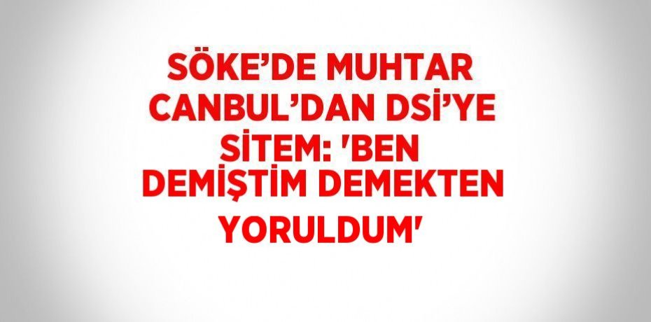 SÖKE’DE MUHTAR CANBUL’DAN DSİ’YE SİTEM: 'BEN DEMİŞTİM DEMEKTEN YORULDUM'