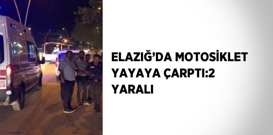 ELAZIĞ’DA MOTOSİKLET YAYAYA ÇARPTI:2 YARALI