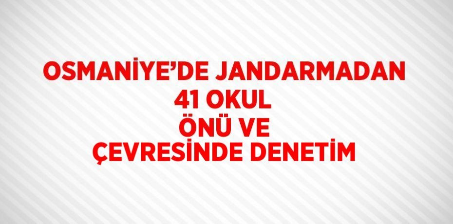 OSMANİYE’DE JANDARMADAN 41 OKUL ÖNÜ VE ÇEVRESİNDE DENETİM
