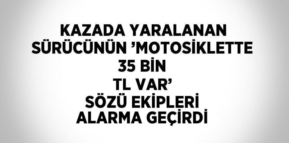 KAZADA YARALANAN SÜRÜCÜNÜN ’MOTOSİKLETTE 35 BİN TL VAR’ SÖZÜ EKİPLERİ ALARMA GEÇİRDİ