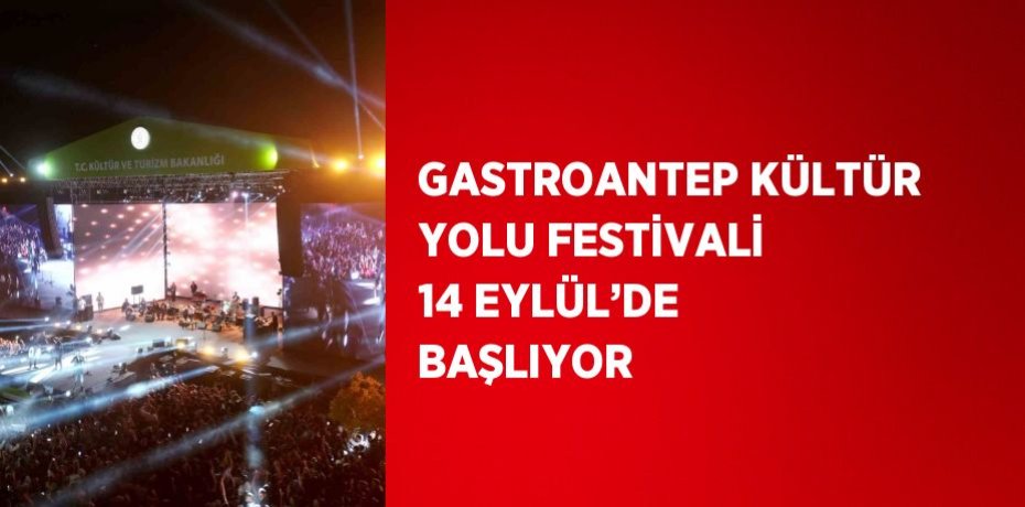 GASTROANTEP KÜLTÜR YOLU FESTİVALİ 14 EYLÜL’DE BAŞLIYOR