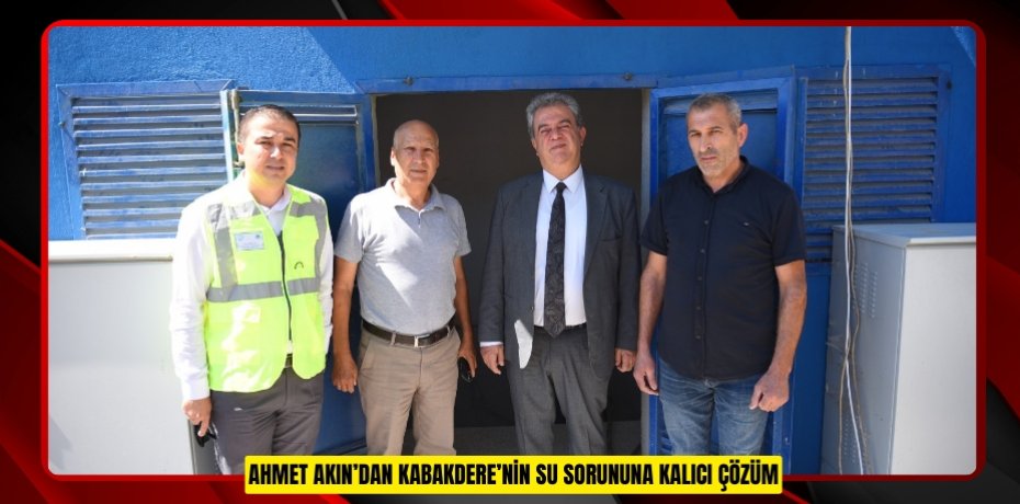 AHMET AKIN’DAN KABAKDERE’NİN SU SORUNUNA KALICI ÇÖZÜM