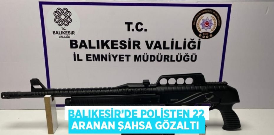 BALIKESİR’DE POLİSTEN 22 ARANAN ŞAHSA GÖZALTI