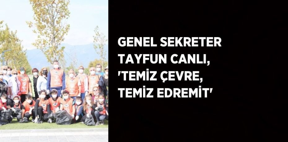 GENEL SEKRETER TAYFUN CANLI, 'TEMİZ ÇEVRE, TEMİZ EDREMİT'