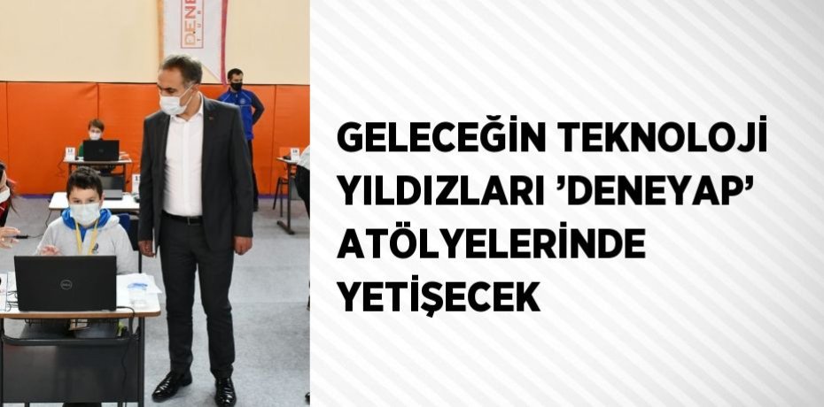 GELECEĞİN TEKNOLOJİ YILDIZLARI ’DENEYAP’ ATÖLYELERİNDE YETİŞECEK
