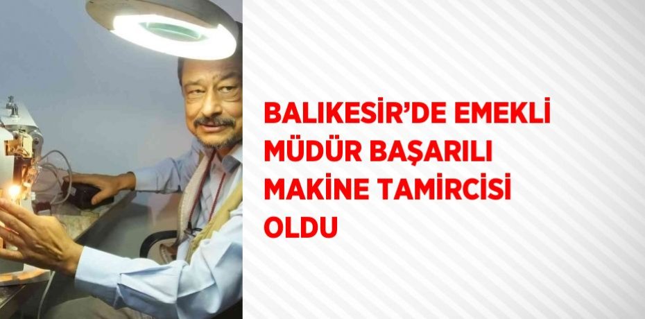 BALIKESİR’DE EMEKLİ MÜDÜR BAŞARILI MAKİNE TAMİRCİSİ OLDU