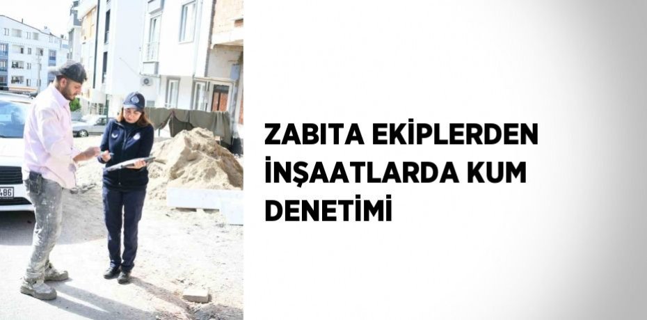 ZABITA EKİPLERDEN İNŞAATLARDA KUM DENETİMİ