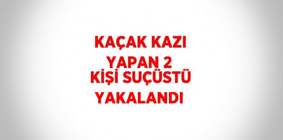 KAÇAK KAZI YAPAN 2 KİŞİ SUÇÜSTÜ YAKALANDI
