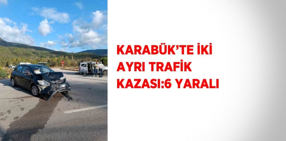 KARABÜK’TE İKİ AYRI TRAFİK KAZASI:6 YARALI