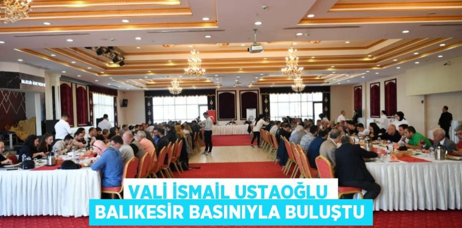 VALİ İSMAİL USTAOĞLU BALIKESİR BASINIYLA BULUŞTU