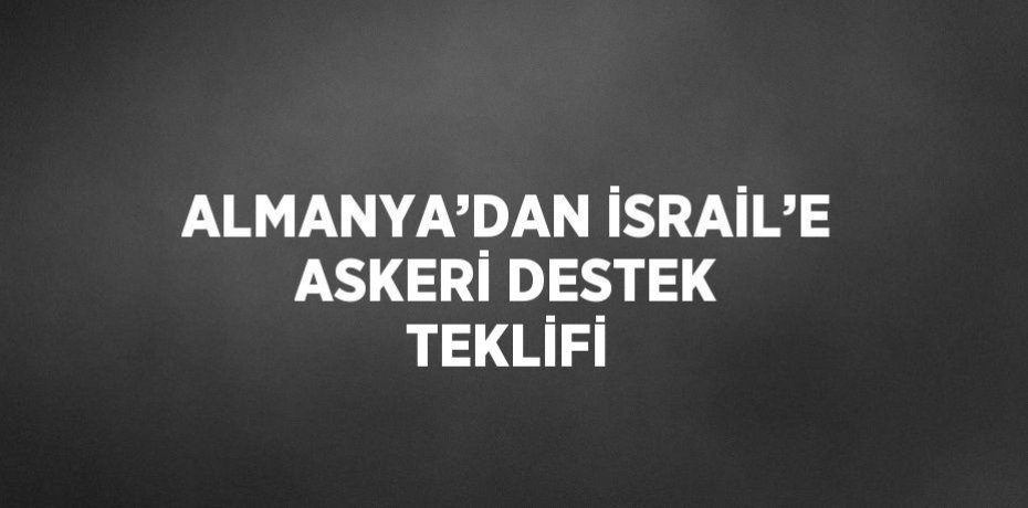 ALMANYA’DAN İSRAİL’E ASKERİ DESTEK TEKLİFİ