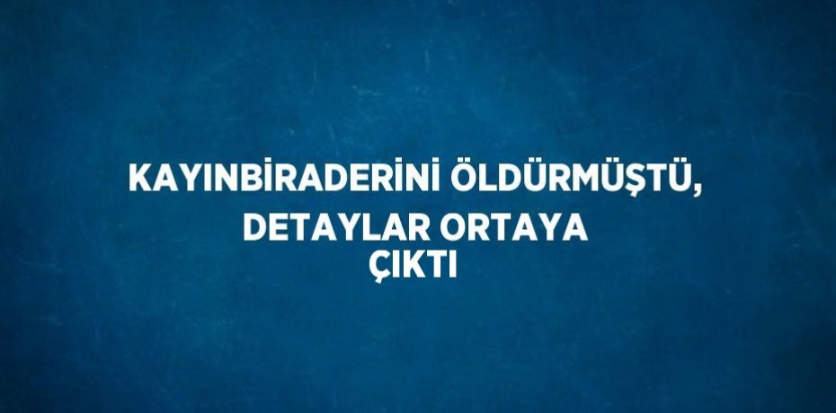 KAYINBİRADERİNİ ÖLDÜRMÜŞTÜ, DETAYLAR ORTAYA ÇIKTI