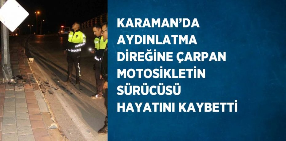 KARAMAN’DA AYDINLATMA DİREĞİNE ÇARPAN MOTOSİKLETİN SÜRÜCÜSÜ HAYATINI KAYBETTİ