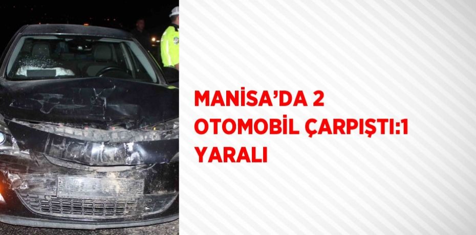 MANİSA’DA 2 OTOMOBİL ÇARPIŞTI:1 YARALI