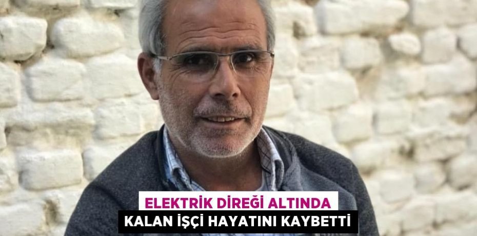 ELEKTRİK DİREĞİ ALTINDA KALAN İŞÇİ HAYATINI KAYBETTİ