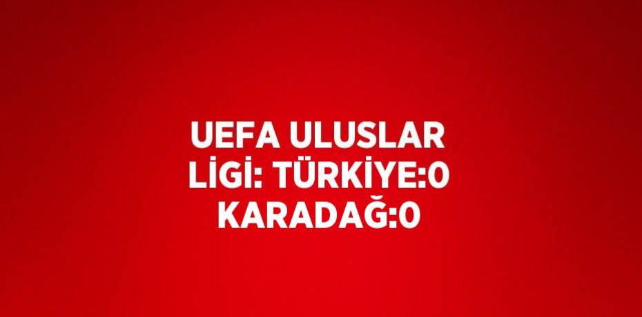 UEFA ULUSLAR LİGİ: TÜRKİYE:0 KARADAĞ:0