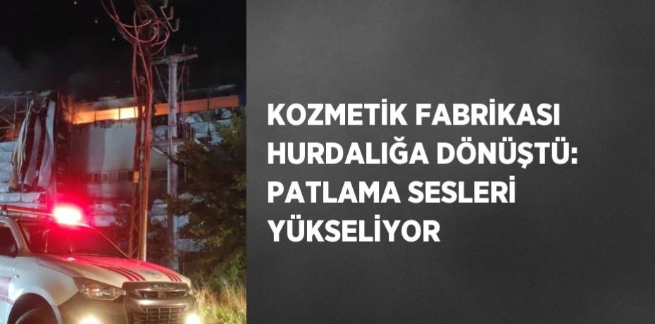 KOZMETİK FABRİKASI HURDALIĞA DÖNÜŞTÜ: PATLAMA SESLERİ YÜKSELİYOR