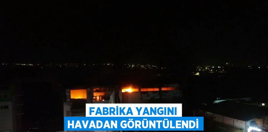 FABRİKA YANGINI HAVADAN GÖRÜNTÜLENDİ