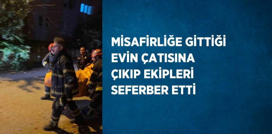 MİSAFİRLİĞE GİTTİĞİ EVİN ÇATISINA ÇIKIP EKİPLERİ SEFERBER ETTİ