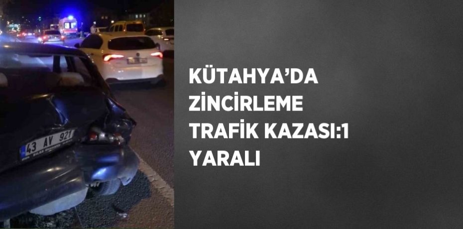 KÜTAHYA’DA ZİNCİRLEME TRAFİK KAZASI:1 YARALI