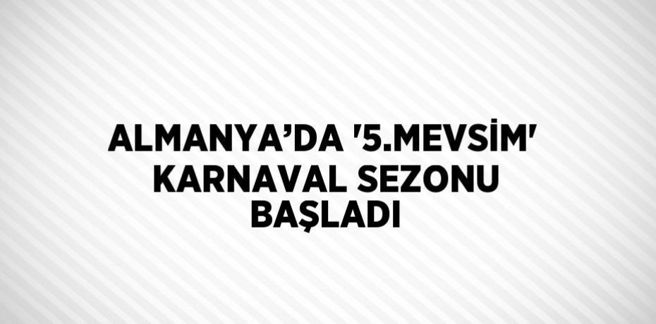 ALMANYA’DA '5.MEVSİM' KARNAVAL SEZONU BAŞLADI