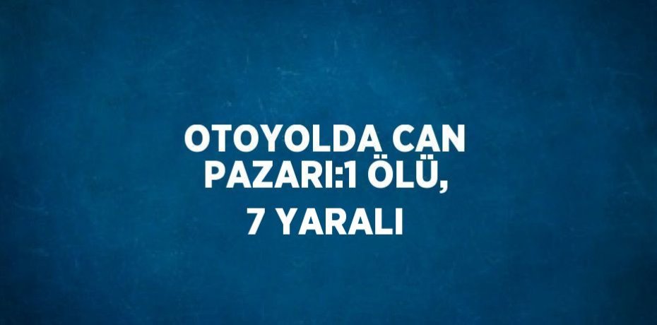 OTOYOLDA CAN PAZARI:1 ÖLÜ, 7 YARALI