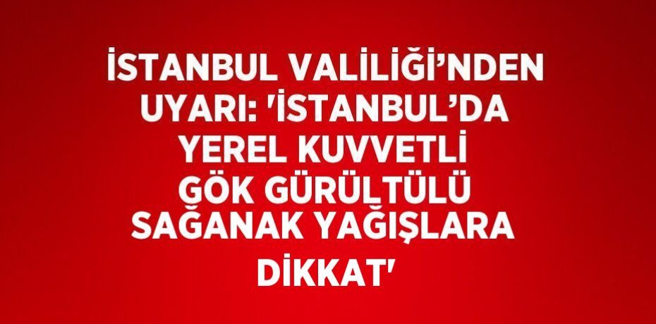 İSTANBUL VALİLİĞİ’NDEN UYARI: 'İSTANBUL’DA YEREL KUVVETLİ GÖK GÜRÜLTÜLÜ SAĞANAK YAĞIŞLARA DİKKAT'
