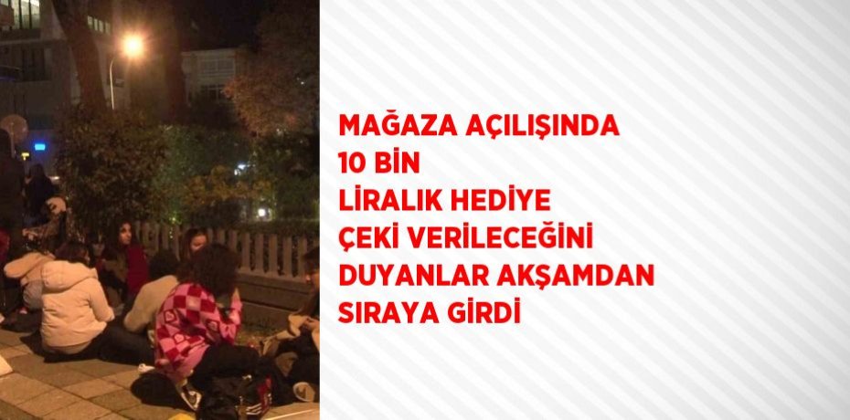 MAĞAZA AÇILIŞINDA 10 BİN LİRALIK HEDİYE ÇEKİ VERİLECEĞİNİ DUYANLAR AKŞAMDAN SIRAYA GİRDİ
