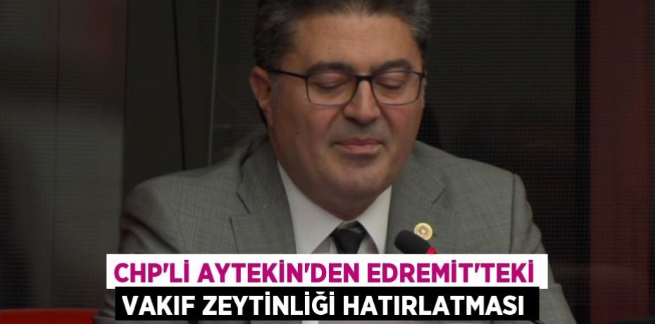 CHP’Lİ AYTEKİN’DEN EDREMİT’TEKİ VAKIF ZEYTİNLİĞİ HATIRLATMASI