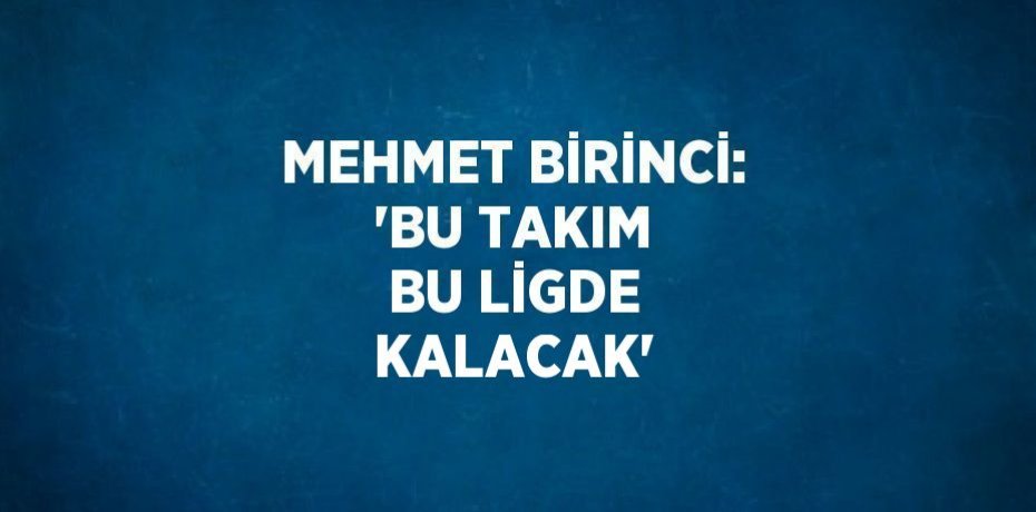 MEHMET BİRİNCİ: 'BU TAKIM BU LİGDE KALACAK'