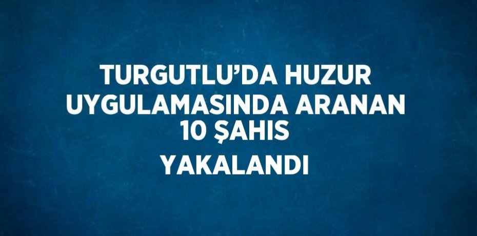 TURGUTLU’DA HUZUR UYGULAMASINDA ARANAN 10 ŞAHIS YAKALANDI