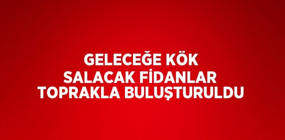 GELECEĞE KÖK SALACAK FİDANLAR TOPRAKLA BULUŞTURULDU
