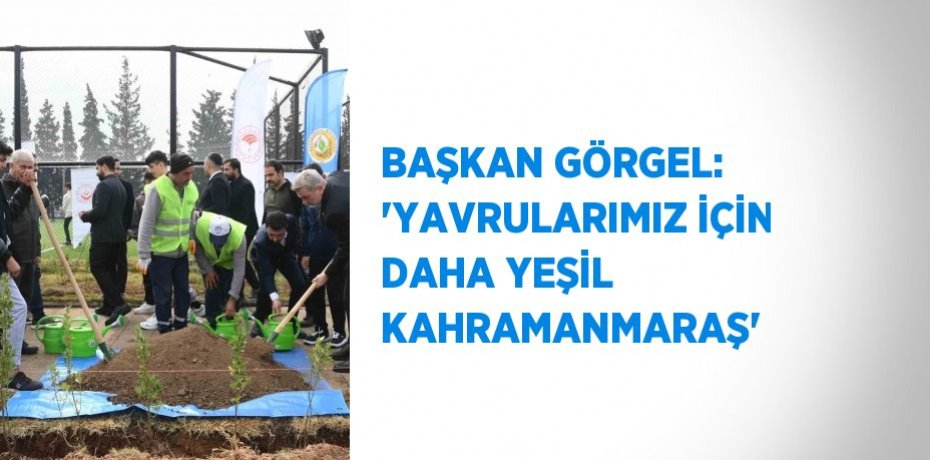 BAŞKAN GÖRGEL: 'YAVRULARIMIZ İÇİN DAHA YEŞİL KAHRAMANMARAŞ'
