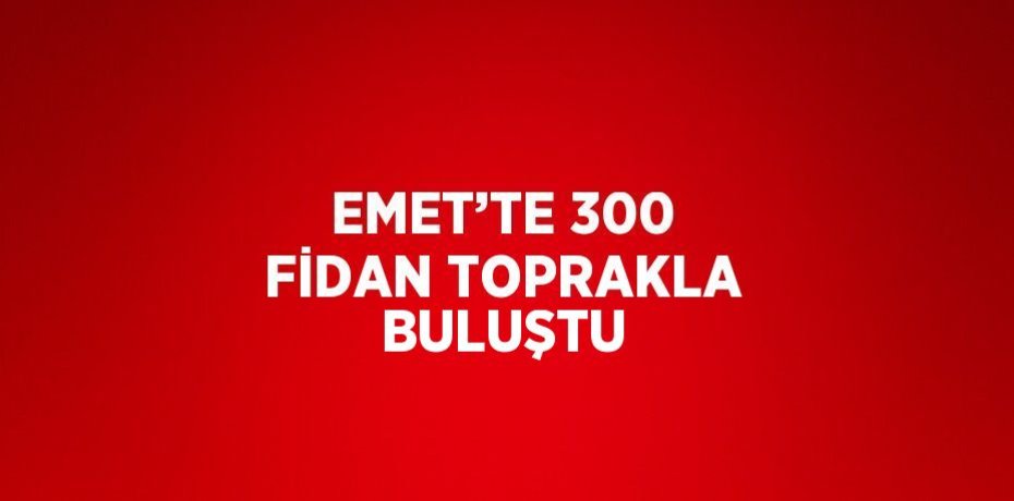 EMET’TE 300 FİDAN TOPRAKLA BULUŞTU