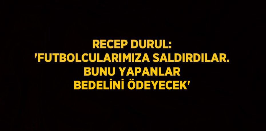 RECEP DURUL: 'FUTBOLCULARIMIZA SALDIRDILAR. BUNU YAPANLAR BEDELİNİ ÖDEYECEK'