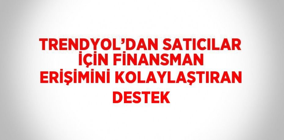 TRENDYOL’DAN SATICILAR İÇİN FİNANSMAN ERİŞİMİNİ KOLAYLAŞTIRAN DESTEK
