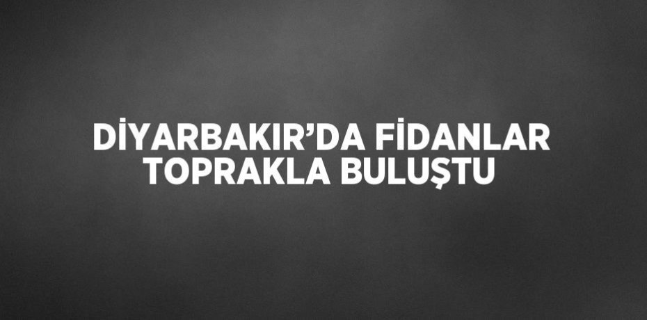 DİYARBAKIR’DA FİDANLAR TOPRAKLA BULUŞTU