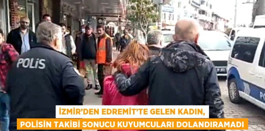 İZMİR’DEN EDREMİT’TE GELEN KADIN, POLİSİN TAKİBİ SONUCU KUYUMCULARI DOLANDIRAMADI