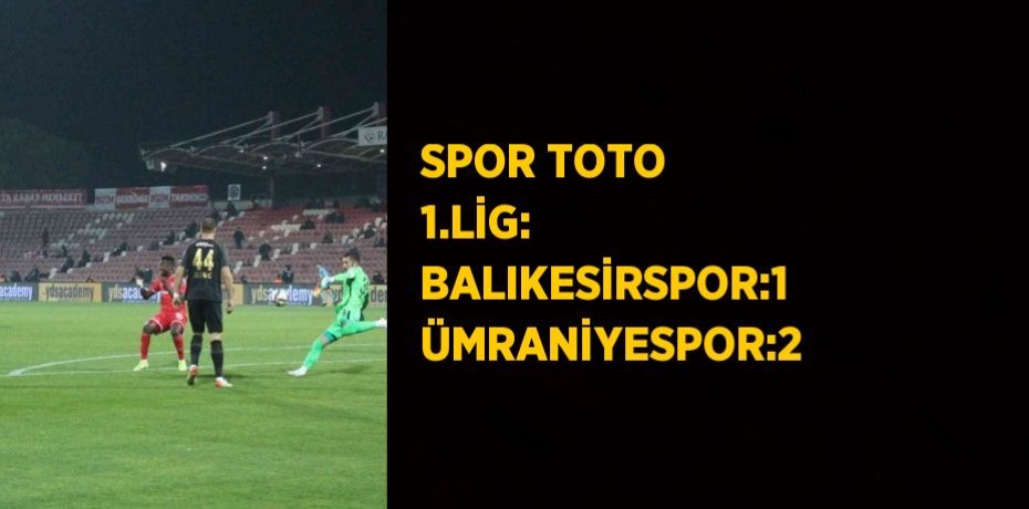 SPOR TOTO 1.LİG: BALIKESİRSPOR:1 ÜMRANİYESPOR:2