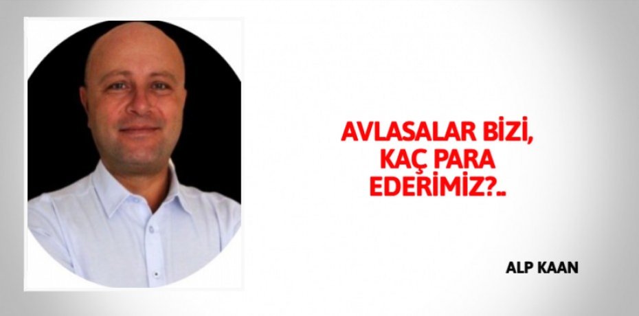 AVLASALAR BİZİ, KAÇ PARA EDERİMİZ?..