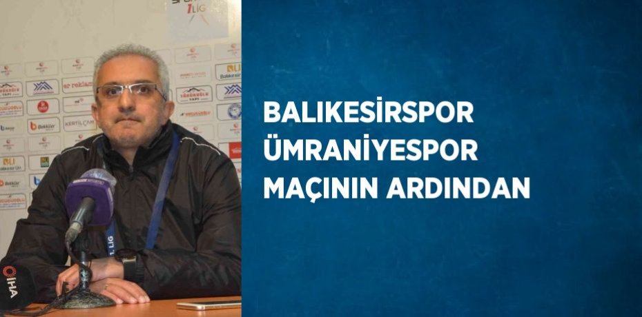 BALIKESİRSPOR ÜMRANİYESPOR MAÇININ ARDINDAN
