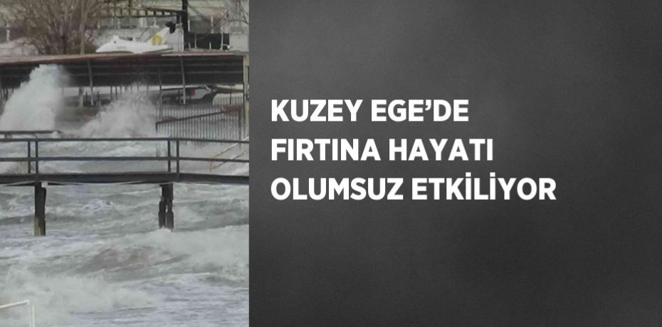KUZEY EGE’DE FIRTINA HAYATI OLUMSUZ ETKİLİYOR