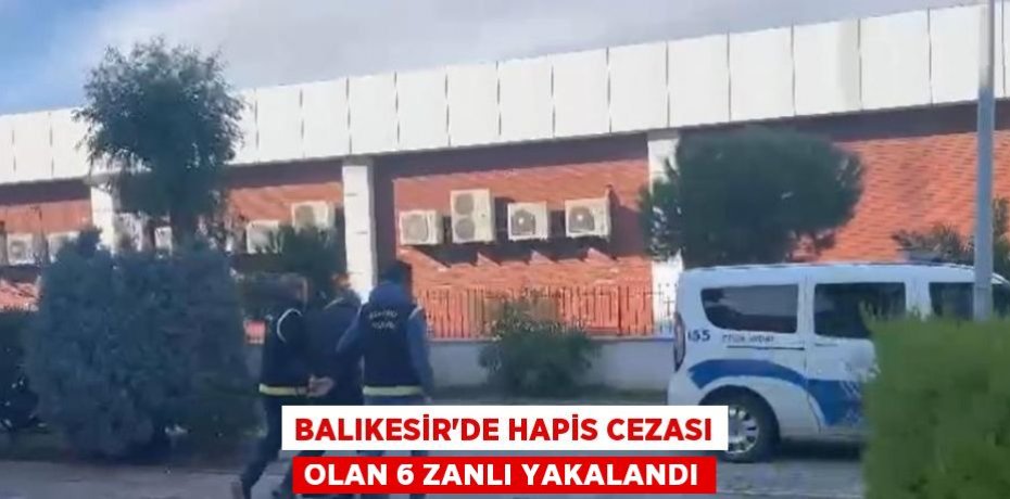 Balıkesir'de hapis cezası olan 6 zanlı yakalandı