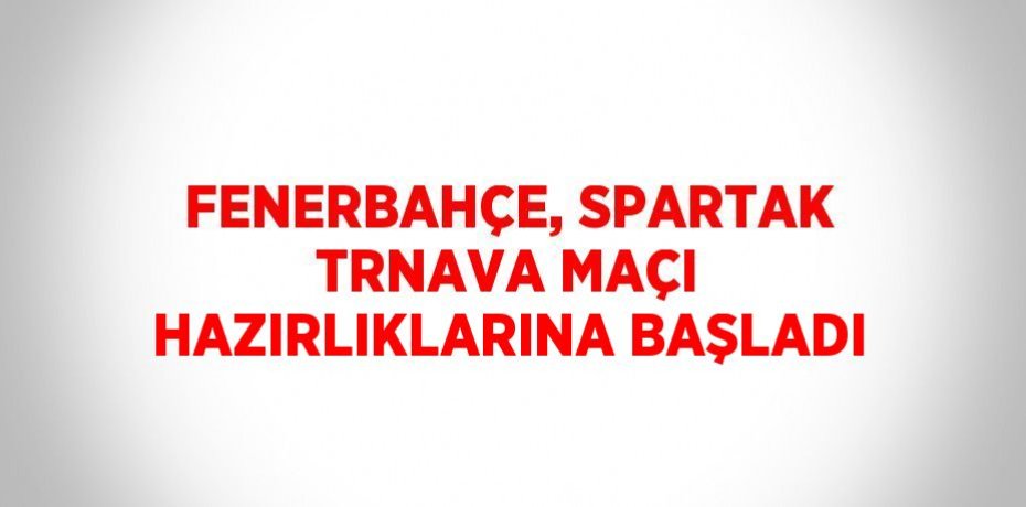 FENERBAHÇE, SPARTAK TRNAVA MAÇI HAZIRLIKLARINA BAŞLADI